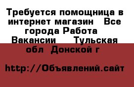 Требуется помощница в интернет-магазин - Все города Работа » Вакансии   . Тульская обл.,Донской г.